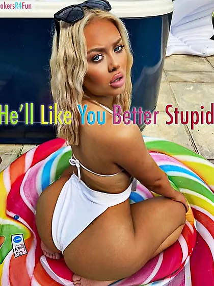 He'll like you better stupid