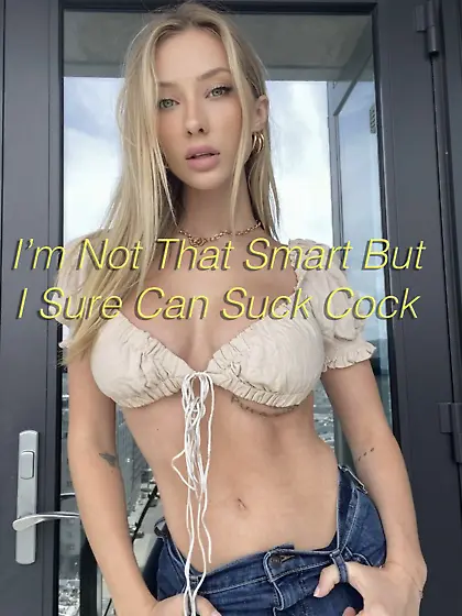 Not very smart,  but I can suck a cock